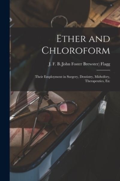 Cover for J F B (John Foster Brewster) Flagg · Ether and Chloroform; Their Employment in Surgery, Dentistry, Midwifery, Therapeutics, Etc (Pocketbok) (2021)