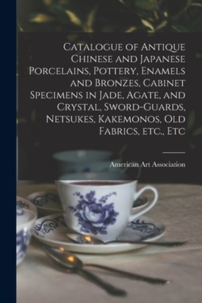 Cover for American Art Association · Catalogue of Antique Chinese and Japanese Porcelains, Pottery, Enamels and Bronzes, Cabinet Specimens in Jade, Agate, and Crystal, Sword-guards, Netsukes, Kakemonos, Old Fabrics, Etc., Etc (Paperback Bog) (2021)