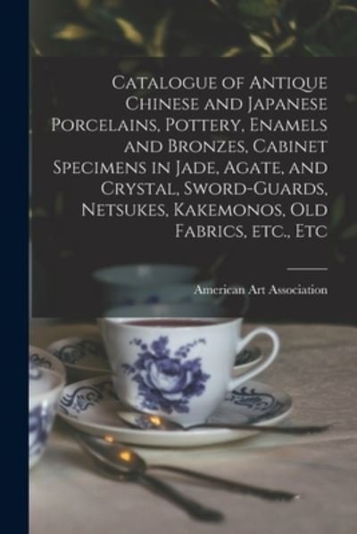 Cover for American Art Association · Catalogue of Antique Chinese and Japanese Porcelains, Pottery, Enamels and Bronzes, Cabinet Specimens in Jade, Agate, and Crystal, Sword-guards, Netsukes, Kakemonos, Old Fabrics, Etc., Etc (Paperback Book) (2021)