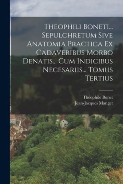 Cover for Théophile Bonet · Theophili Boneti... Sepulchretum Sive Anatomia Practica Ex Cadaveribus Morbo Denatis... Cum Indicibus Necesariis... Tomus Tertius (Book) (2022)