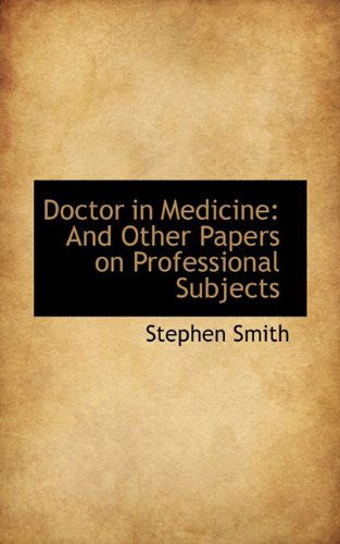 Doctor in Medicine: and Other Papers on Professional Subjects - Stephen Smith - Books - BiblioLife - 9781117351513 - November 25, 2009