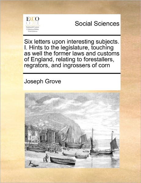 Cover for Joseph Grove · Six Letters Upon Interesting Subjects. I. Hints to the Legislature, Touching As Well the Former Laws and Customs of England, Relating to Forestallers, (Paperback Book) (2010)