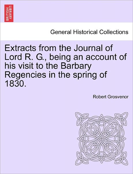 Cover for Robert Grosvenor · Extracts from the Journal of Lord R. G., Being an Account of His Visit to the Barbary Regencies in the Spring of 1830. (Paperback Book) (2011)
