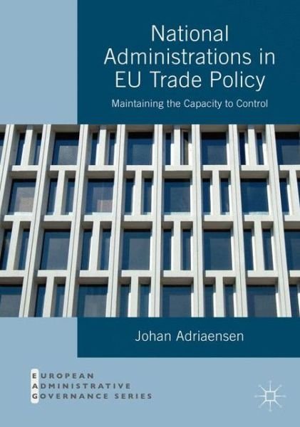 Cover for Johan Adriaensen · National Administrations in EU Trade Policy: Maintaining the Capacity to Control - European Administrative Governance (Paperback Book) [1st ed. 2016 edition] (2020)