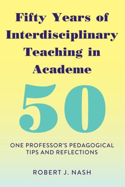 Cover for Robert J. Nash · Fifty Years of Interdisciplinary Teaching in Academe: One Professor's Pedagogical Tips and Reflections (Hardcover Book) [New edition] (2018)