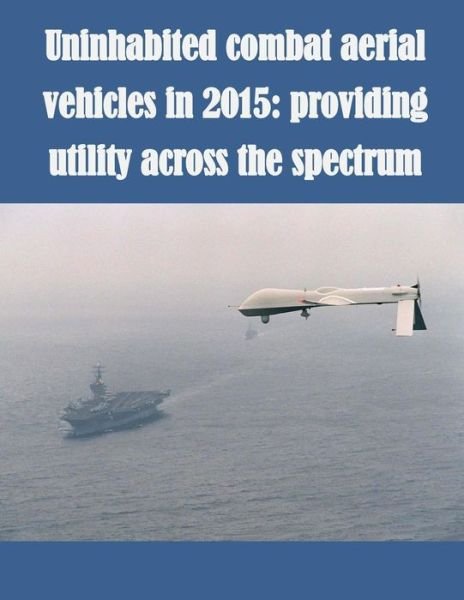 Cover for U S Army School for Advanced Military S · Uninhabited Combat Aerial Vehicles in 2015: Providing Utility Across the Spectrum (Paperback Book) (2014)