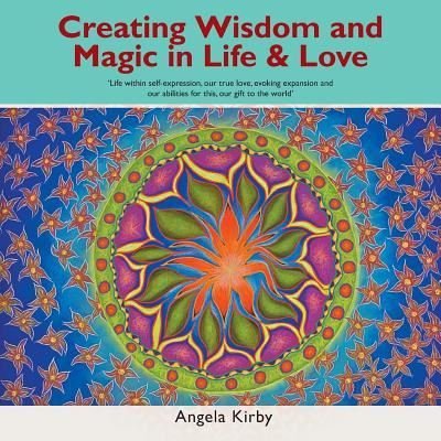 Cover for Angela Kirby · Creating Wisdom and Magic in Life and Love: Life Within Self-Expression, Our True Love, Evoking Expansion and Our Abilities for This, Our Gift to the World (Paperback Book) (2018)