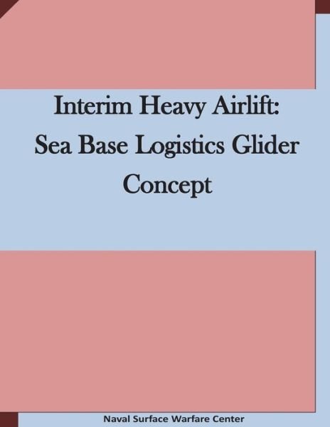 Cover for Naval Surface Warfare Center · Interim Heavy Airlift: Sea Base Logistics Glider Concept (Paperback Book) (2015)