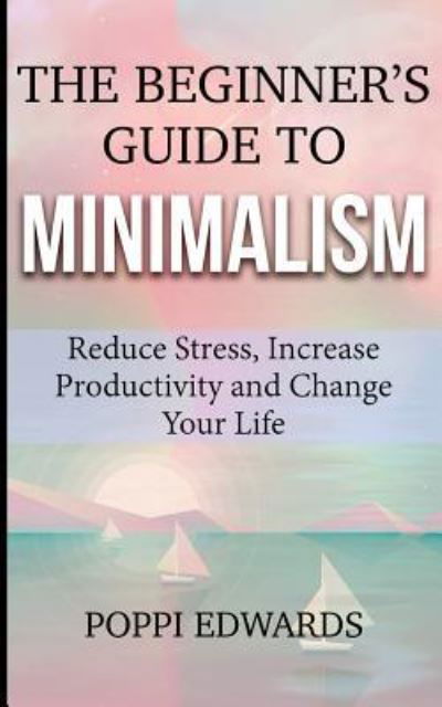 Cover for Poppi Edwards · The Beginner's Guide to Minimalism : Reduce Stress, Increase Productivity and Change Your Life (Pocketbok) (2017)