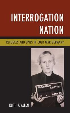 Interrogation Nation: Refugees and Spies in Cold War Germany - Keith R. Allen - Books - Rowman & Littlefield - 9781538101513 - May 25, 2017