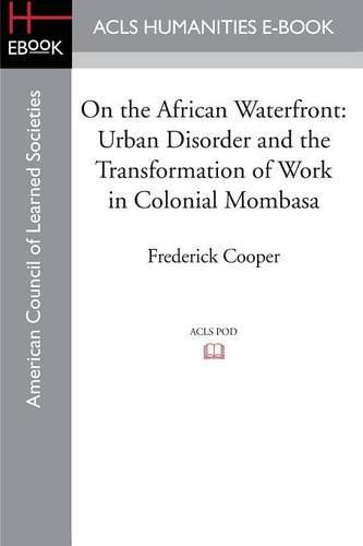 On the African Waterfront: Urban Disorder and the Transformation of Work in Colonial Mombasa - Cooper, Frederick (University of Michigan Ann Arbor) - Books - ACLS History E-Book Project - 9781597409513 - January 21, 2014