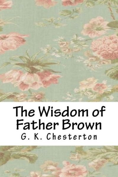 The Wisdom of Father Brown - G K Chesterton - Bøker - Createspace Independent Publishing Platf - 9781718646513 - 5. mai 2018