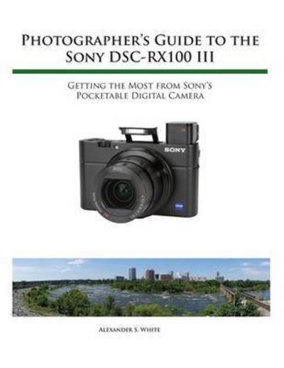 Photographer's Guide to the Sony RX100 III - Alexander S White - Kirjat - White Knight Press - 9781937986513 - perjantai 4. maaliskuuta 2016