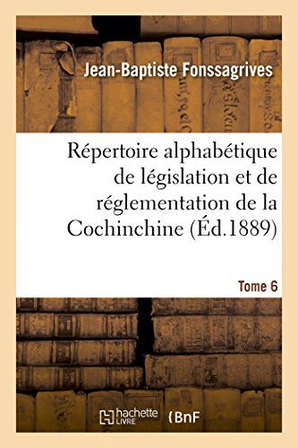 Cover for Jean-Baptiste Fonssagrives · Repertoire Alphabetique de Legislation Et de Reglementation de la Cochinchine. T6: : Arrete Au 1er Janvier 1889 - Sciences Sociales (Pocketbok) [French edition] (2014)