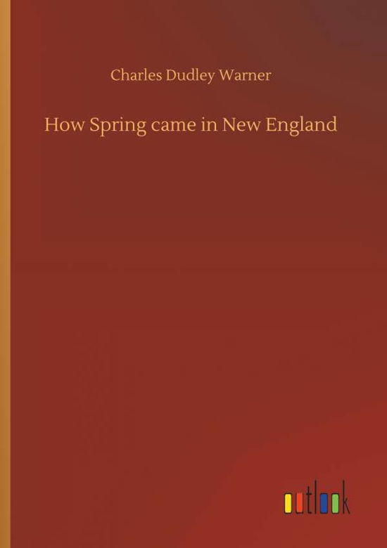 How Spring Came in New England - Charles Dudley Warner - Books - Outlook Verlag - 9783732644513 - April 5, 2018