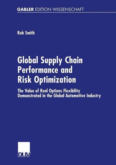 Cover for Rob Smith · Global Supply Chain Performance and Risk Optimization: The Value of Real Options Flexibility Demonstrated in the Global Automotive Industry (Paperback Book) [Softcover reprint of the original 1st ed. 2002 edition] (2002)