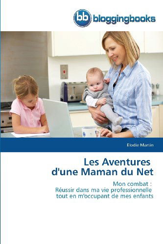 Cover for Elodie Martin · Les Aventures   D'une Maman Du Net: Mon Combat :   Réussir Dans Ma Vie Professionnelle   Tout en M'occupant De Mes Enfants (Paperback Book) [French edition] (2018)