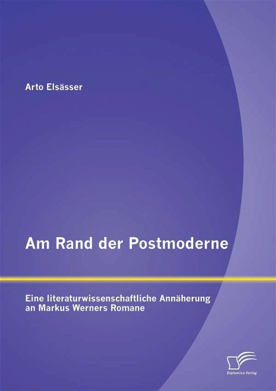 Am Rand Der Postmoderne: Eine Literaturwissenschaftliche Annäherung an Markus Werners Romane - Arto Elsässer - Bøger - Diplomica Verlag GmbH - 9783958505513 - 18. september 2014