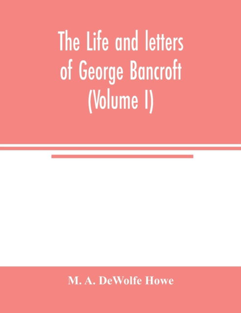 Cover for M A DeWolfe Howe · The life and letters of George Bancroft (Volume I) (Paperback Book) (2020)