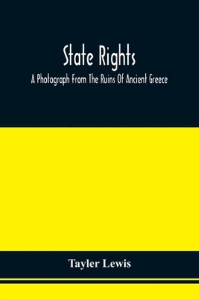 State Rights; A Photograph From The Ruins Of Ancient Greece, With Appended Dissertations On The Ideas Of Nationality, Of Sovereignty, And The Right Of Revolution - Tayler Lewis - Boeken - Alpha Edition - 9789354509513 - 20 april 2021