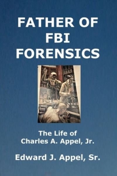 Cover for Appel, Edward J, Sr · Father of FBI Forensics: The Life of Charles A. Appel, Jr. (Paperback Book) (2021)