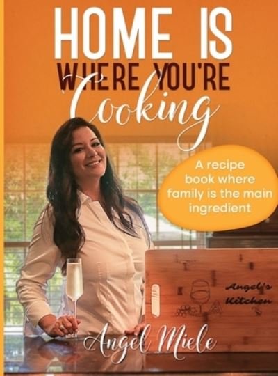 Cover for Angel Miele · Home Is Where You're Cooking: A Recipe Book Where Family Is the Main Ingredient (Hardcover Book) (2022)