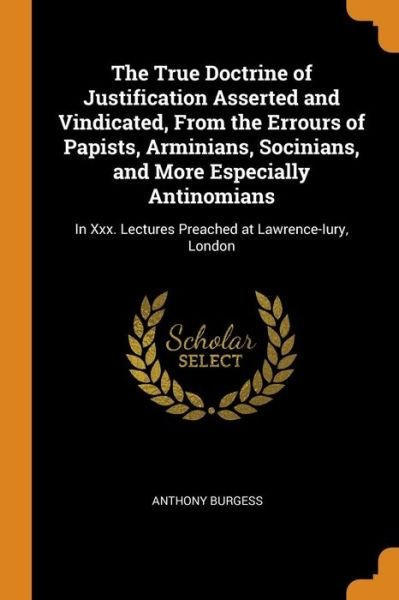 The True Doctrine of Justification Asserted and Vindicated, from the Errours of Papists, Arminians, Socinians, and More Especially Antinomians - Anthony Burgess - Bøger - Franklin Classics Trade Press - 9780344304514 - 27. oktober 2018