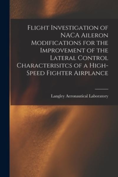 Cover for Langley Aeronautical Laboratory · Flight Investigation of NACA Aileron Modifications for the Improvement of the Lateral Control Characterisitcs of a High-speed Fighter Airplance (Paperback Book) (2021)