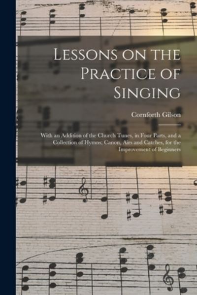 Cover for Cornforth Gilson · Lessons on the Practice of Singing: With an Addition of the Church Tunes, in Four Parts, and a Collection of Hymns; Canon, Airs and Catches, for the Improvement of Beginners (Paperback Book) (2021)