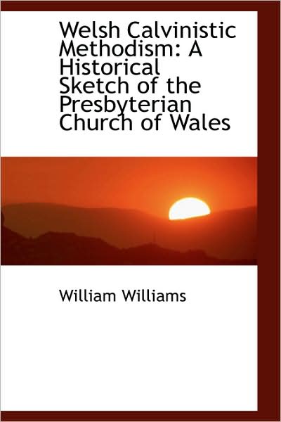 Welsh Calvinistic Methodism: a Historical Sketch of the Presbyterian Church of Wales - William Williams - Books - BiblioLife - 9781103168514 - January 28, 2009