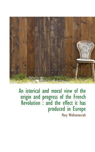 An Istorical and Moral View of the Origin and Progress of the French Revolution: and the Effect It - Mary Wollstonecraft - Books - BiblioLife - 9781113758514 - September 20, 2009