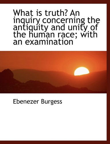 Cover for Ebenezer Burgess · What Is Truth? an Inquiry Concerning the Antiquity and Unity of the Human Race; With an Examination (Paperback Book) (2009)