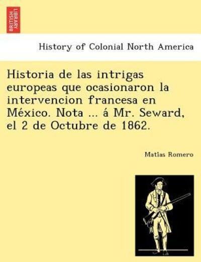Cover for Mati As Romero · Historia De Las Intrigas Europeas Que Ocasionaron La Intervencion Francesa en Me Xico. Nota ... a Mr. Seward, El 2 De Octubre De 1862. (Paperback Book) (2012)