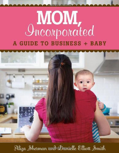 Mom, Incorporated: a Guide to Business + Baby - Danielle Smith - Kirjat - Sellers Publishing, Inc. - 9781416206514 - maanantai 5. syyskuuta 2011