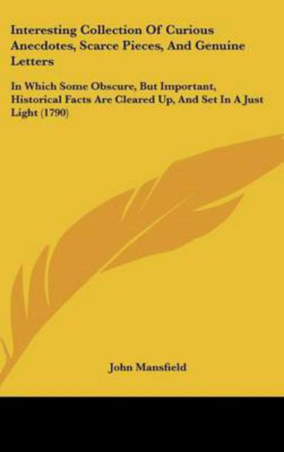 Cover for John Mansfield · Interesting Collection of Curious Anecdotes, Scarce Pieces, and Genuine Letters: in Which Some Obscure, but Important, Historical Facts Are Cleared Up (Hardcover Book) (2008)