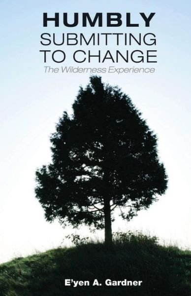 Humbly Submitting to Change - the Wilderness Experience - E\'yen a Gardner - Boeken - Createspace - 9781499124514 - 14 april 2014