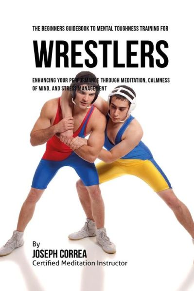 Cover for Correa (Certified Meditation Instructor) · The Beginners Guidebook To Mental Toughness For Wrestlers (Paperback Book) (2016)