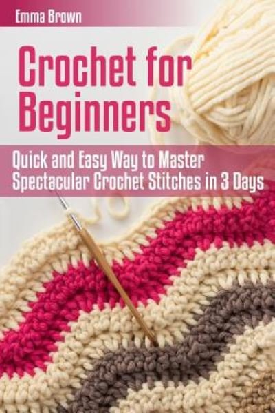 Crochet for Beginners Quick and Easy Way to Master Spectacular Crochet Stitches in 3 Days - Emma Brown - Livres - Createspace Independent Publishing Platf - 9781544284514 - 9 mars 2017