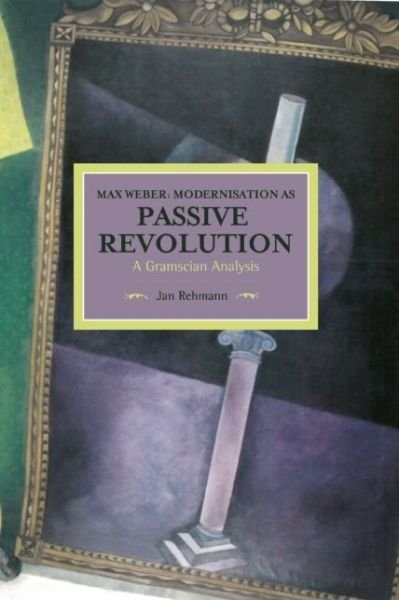 Cover for Jan Rehmann · Max Weber: Modernisation As Passive Revolution: A Gramscian Analysis: Historical Materialism, Volume 78 - Historical Materialism (Paperback Book) (2015)