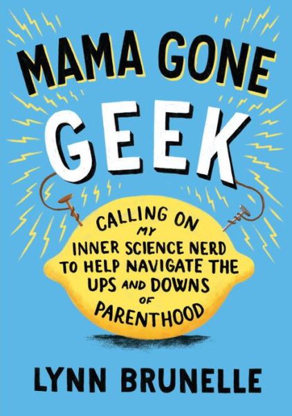 Cover for Lynn Brunelle · Mama Gone Geek: Calling on My Inner Science Nerd to Help Navigate the Ups and Downs of Parenthood (Paperback Book) (2014)