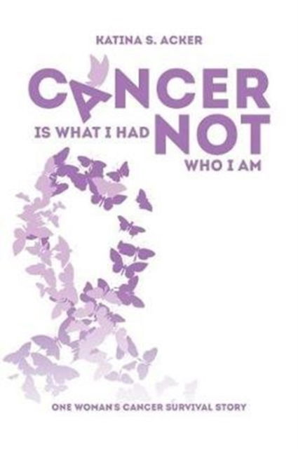 Cover for Katina S Acker · Cancer Is What I Had Not Who I Am (Paperback Book) (2017)