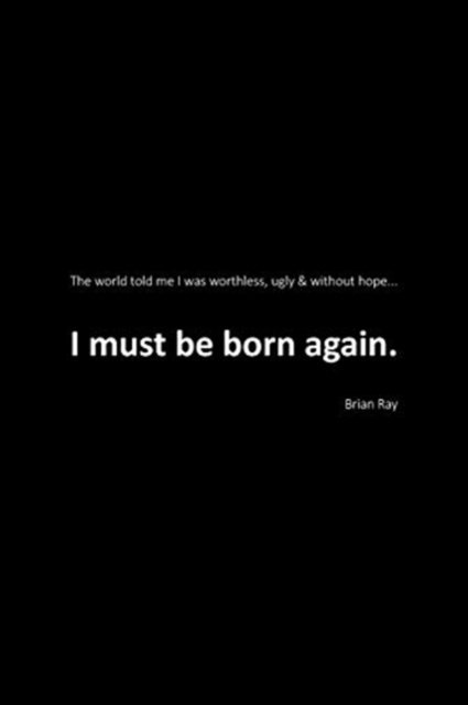 Cover for Brian Ray · I Must Be Born Again: The world told me I was worthless, ugly and without hope. (Paperback Book) (2020)