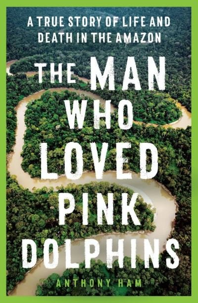 Cover for Anthony Ham · The Man Who Loved Pink Dolphins: A true story of life and death in the Amazon (Paperback Book) (2022)