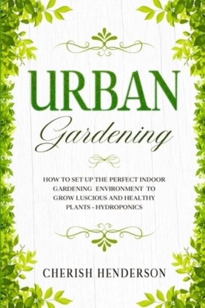 Cover for Cherish Henderson · Urban Gardening: How To Set Up The Perfect Indoor Gardening Environment To Grow Luscious and Healthy Plants - Hydroponics (Paperback Book) (2023)