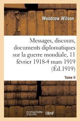 Messages, Discours, Documents Diplomatiques Relatifs A La Guerre Mondiale - Woodrow Wilson - Livres - Hachette Livre - BNF - 9782019989514 - 1 mars 2018