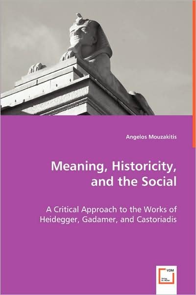 Cover for Angelos Mouzakitis · Meaning, Historicity, and the Social: a Critical Approach to the Works of Heidegger, Gadamer, and Castoriadis (Paperback Book) (2008)