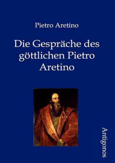 Die Gespr Che Des G Ttlichen Pietro Aretino - Pietro Aretino - Kirjat - Antigonos - 9783954720514 - lauantai 2. kesäkuuta 2012