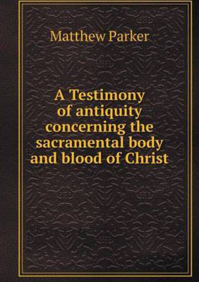 Cover for Matthew Parker · A Testimony of Antiquity Concerning the Sacramental Body and Blood of Christ (Paperback Book) (2014)