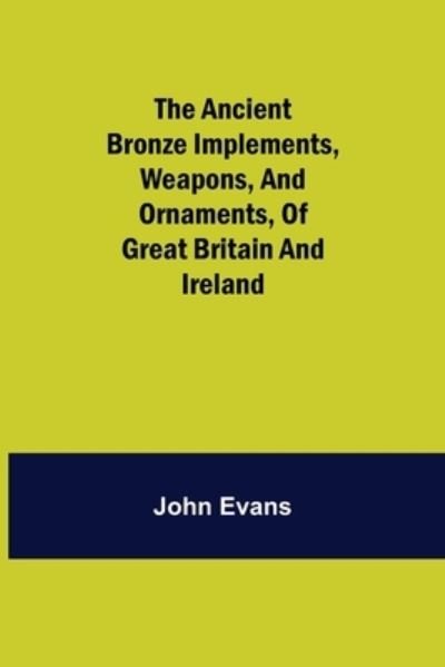 The Ancient Bronze Implements, Weapons, and Ornaments, of Great Britain and Ireland. - John Evans - Kirjat - Alpha Edition - 9789355349514 - perjantai 22. lokakuuta 2021