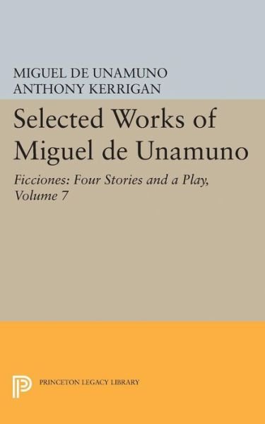 Selected Works of Miguel de Unamuno, Volume 7: Ficciones: Four Stories and a Play - Selected Works of Miguel de Unamuno - Miguel de Unamuno - Books - Princeton University Press - 9780691609515 - March 21, 2017